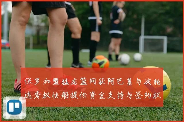 保罗加盟猛龙篮网获阿巴基与次轮选秀权快船提供资金支持与签约权