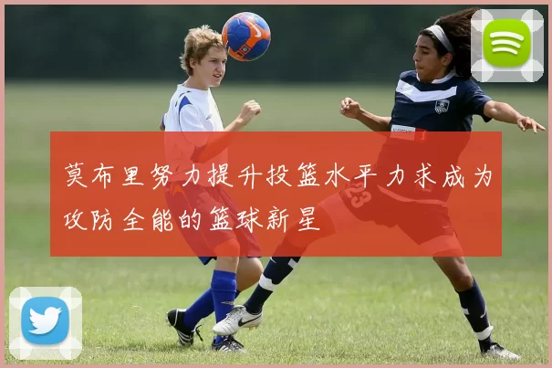 莫布里努力提升投篮水平力求成为攻防全能的篮球新星