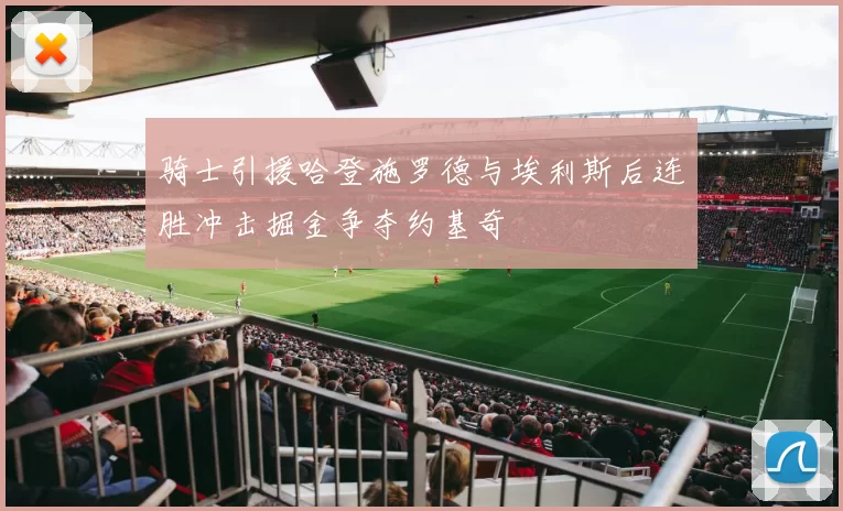 骑士引援哈登施罗德与埃利斯后连胜冲击掘金争夺约基奇