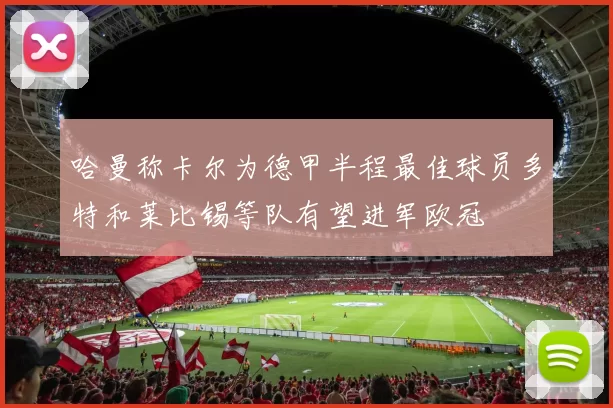 哈曼称卡尔为德甲半程最佳球员多特和莱比锡等队有望进军欧冠