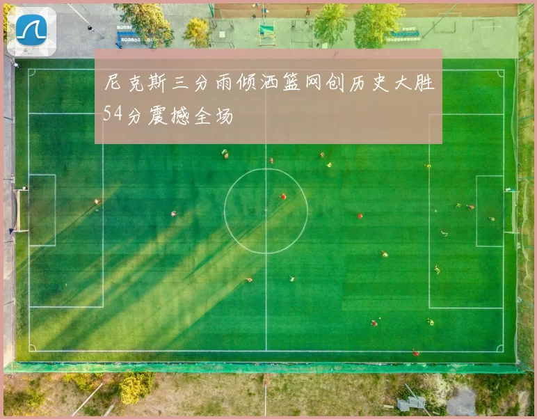 尼克斯三分雨倾洒篮网创历史大胜54分震撼全场