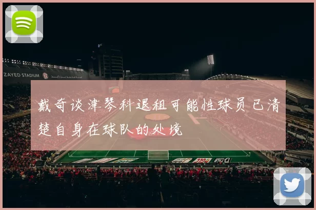 戴奇谈津琴科退租可能性球员已清楚自身在球队的处境