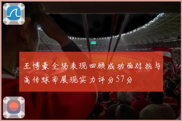 王博豪全场表现回顾成功面对抗与高传球率展现实力评分57分