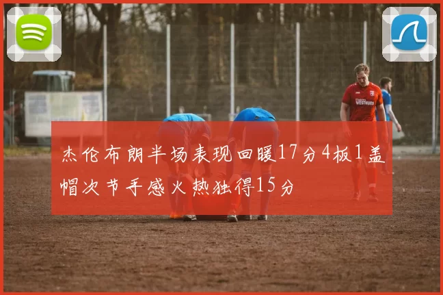 杰伦布朗半场表现回暖17分4板1盖帽次节手感火热独得15分