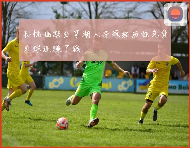 孙悦幽默分享湖人夺冠经历称免费看球还赚了钱