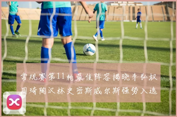 常规赛第11轮最佳阵容揭晓李弘权周琦陶汉林史密斯威尔斯强势入选