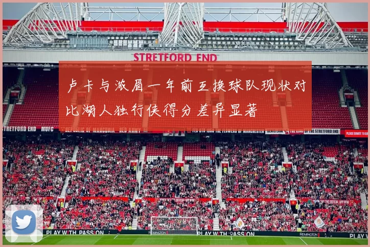 卢卡与浓眉一年前互换球队现状对比湖人独行侠得分差异显著