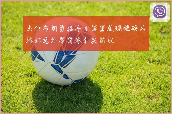 杰伦布朗勇猛冲击篮筐展现强硬风格却意外零罚球引发热议