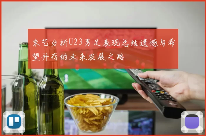 朱艺分析U23男足表现总结遗憾与希望并存的未来发展之路